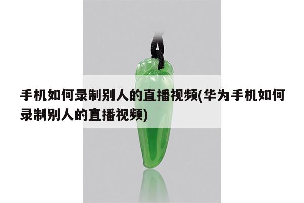 手机如何录制别人的直播视频(华为手机如何录制别人的直播视频)