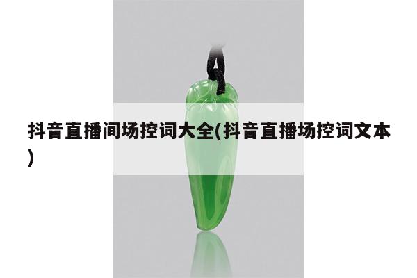 抖音直播间场控词大全(抖音直播场控词文本)