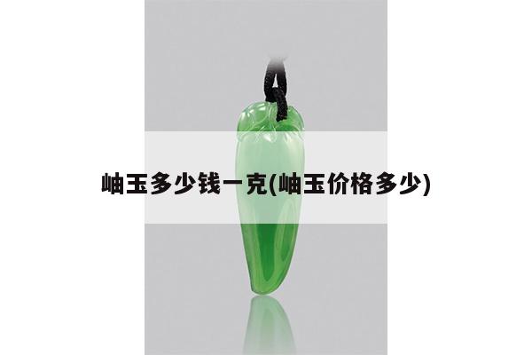 岫玉多少钱一克(岫玉价格多少)