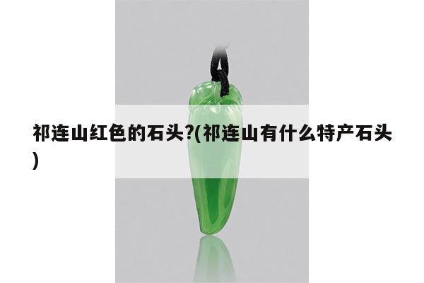 祁连山红色的石头?(祁连山有什么特产石头)
