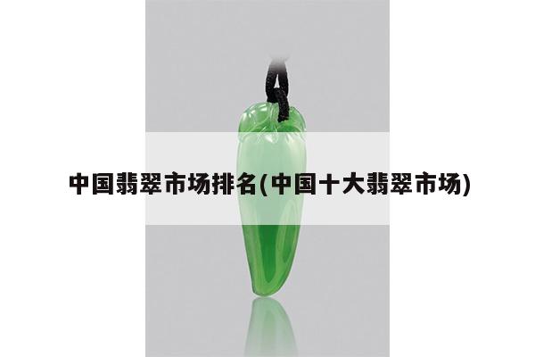 中国翡翠市场排名(中国十大翡翠市场)