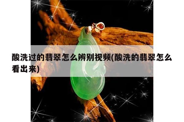 酸洗过的翡翠怎么辨别视频(酸洗的翡翠怎么看出来)