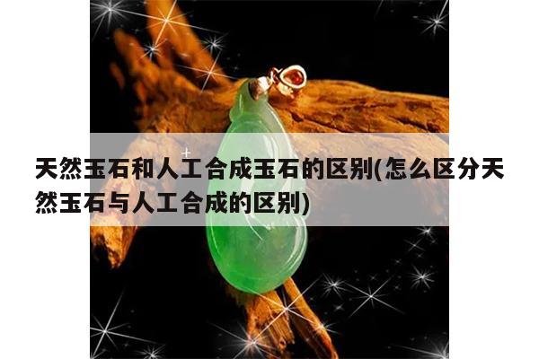 天然玉石和人工合成玉石的区别(怎么区分天然玉石与人工合成的区别)