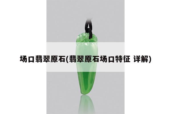 场口翡翠原石(翡翠原石场口特征 详解)