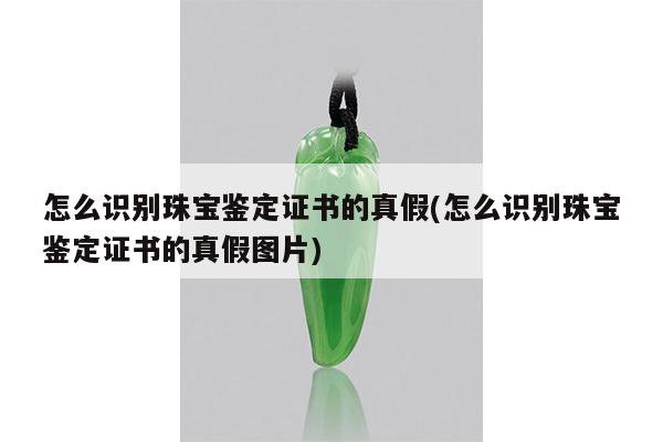 怎么识别珠宝鉴定证书的真假(怎么识别珠宝鉴定证书的真假图片)