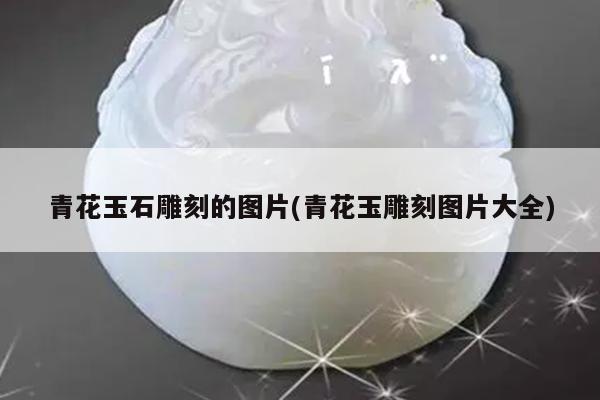 青花玉石雕刻的图片(青花玉雕刻图片大全)