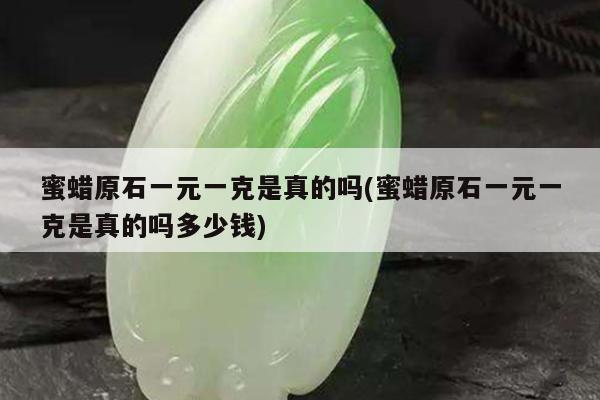 蜜蜡原石一元一克是真的吗(蜜蜡原石一元一克是真的吗多少钱)
