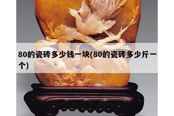 80的瓷砖多少钱一块(80的瓷砖多少斤一个)