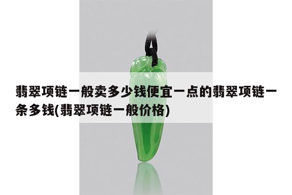 翡翠项链一般卖多少钱便宜一点的翡翠项链一条多钱(翡翠项链一般价格)