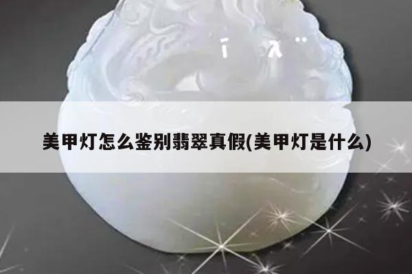 美甲灯怎么鉴别翡翠真假(美甲灯是什么)