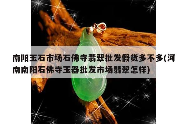 南阳玉石市场石佛寺翡翠批发假货多不多(河南南阳石佛寺玉器批发市场翡翠怎样)