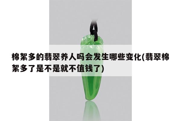 棉絮多的翡翠养人吗会发生哪些变化(翡翠棉絮多了是不是就不值钱了)