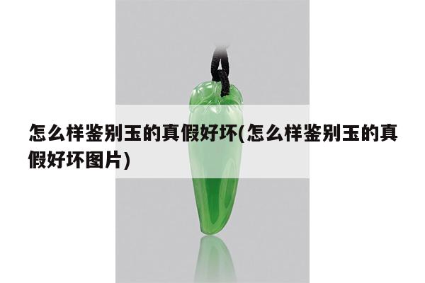 怎么样鉴别玉的真假好坏(怎么样鉴别玉的真假好坏图片)