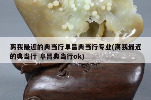 离我最近的典当行阜昌典当行专业(离我最近的典当行 阜昌典当行ok)