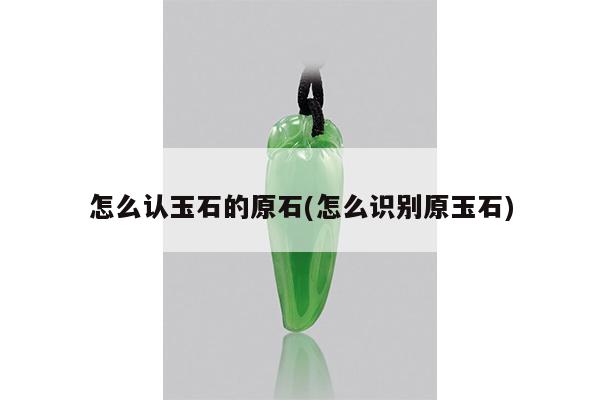 怎么认玉石的原石(怎么识别原玉石)