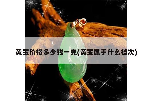 黄玉价格多少钱一克(黄玉属于什么档次)