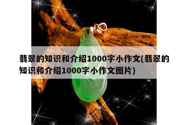 翡翠的知识和介绍1000字小作文(翡翠的知识和介绍1000字小作文图片)