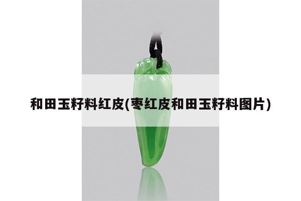 和田玉籽料红皮(枣红皮和田玉籽料图片)
