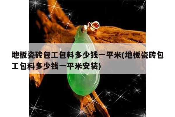 地板瓷砖包工包料多少钱一平米(地板瓷砖包工包料多少钱一平米安装)