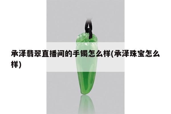 承泽翡翠直播间的手镯怎么样(承泽珠宝怎么样)