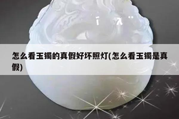 怎么看玉镯的真假好坏照灯(怎么看玉镯是真假)