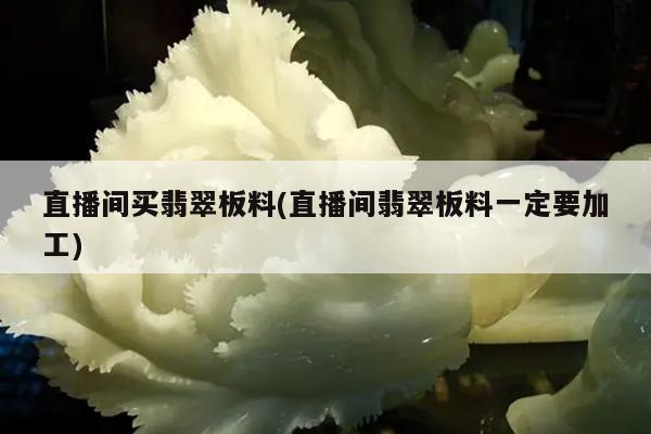 直播间买翡翠板料(直播间翡翠板料一定要加工)