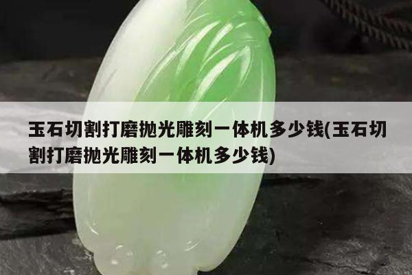 玉石切割打磨抛光雕刻一体机多少钱(玉石切割打磨抛光雕刻一体机多少钱)