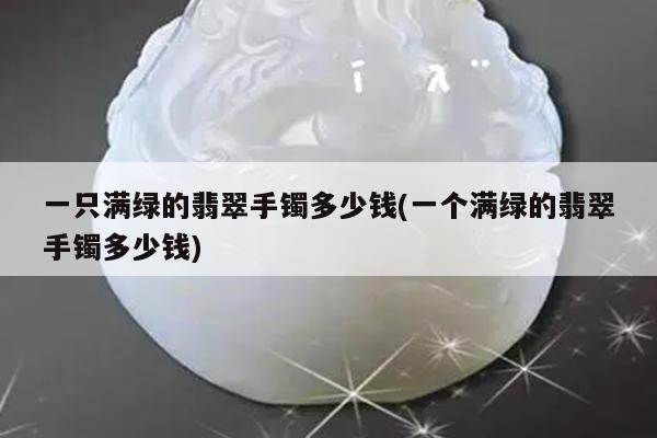 一只满绿的翡翠手镯多少钱(一个满绿的翡翠手镯多少钱)