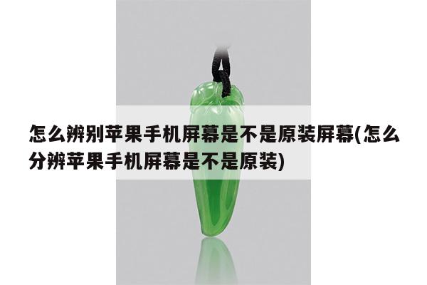 怎么辨别苹果手机屏幕是不是原装屏幕(怎么分辨苹果手机屏幕是不是原装)