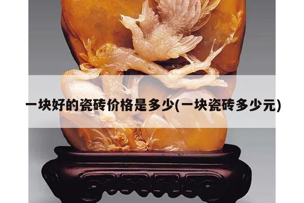 一块好的瓷砖价格是多少(一块瓷砖多少元)