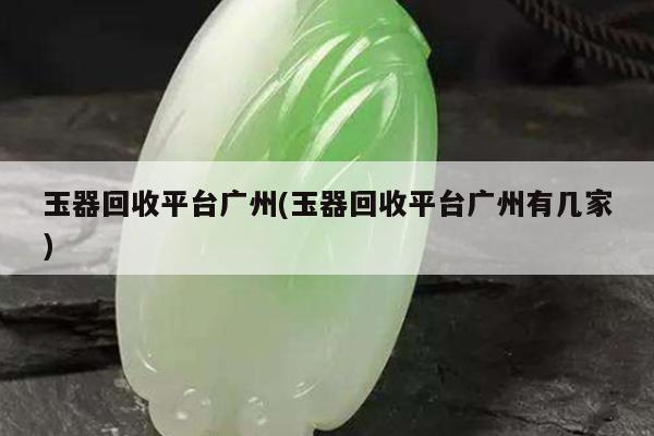 玉器回收平台广州(玉器回收平台广州有几家)