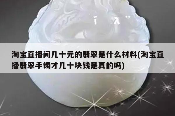 淘宝直播间几十元的翡翠是什么材料(淘宝直播翡翠手镯才几十块钱是真的吗)