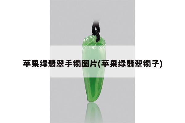 苹果绿翡翠手镯图片(苹果绿翡翠镯子)