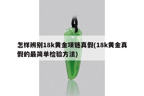 怎样辨别18k黄金项链真假(18k黄金真假的最简单检验方法)