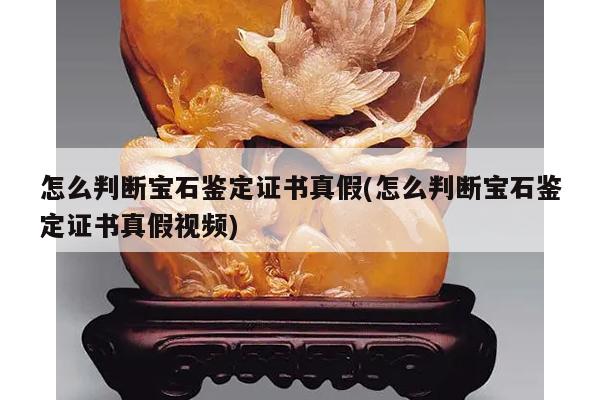 怎么判断宝石鉴定证书真假(怎么判断宝石鉴定证书真假视频)