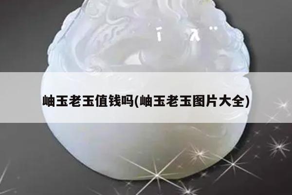 岫玉老玉值钱吗(岫玉老玉图片大全)