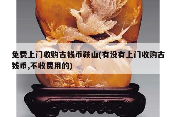 免费上门收购古钱币鞍山(有没有上门收购古钱币,不收费用的)