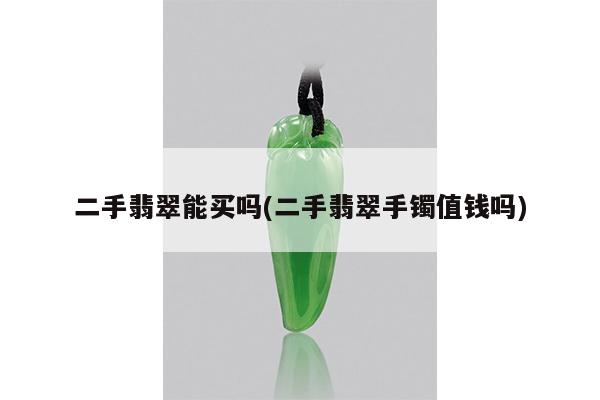 二手翡翠能买吗(二手翡翠手镯值钱吗)