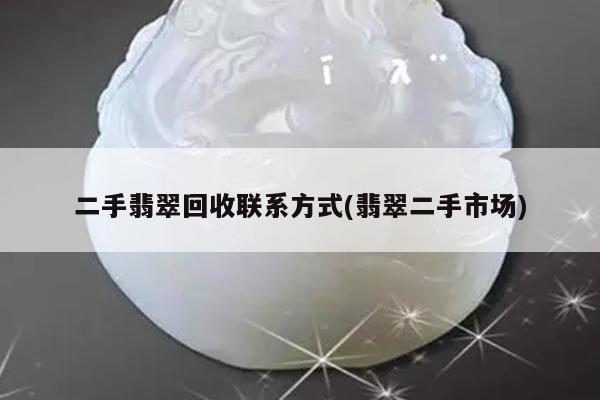 二手翡翠回收联系方式(翡翠二手市场)