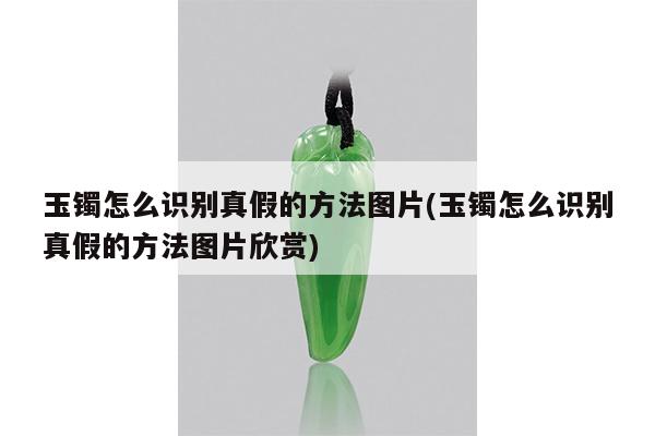 玉镯怎么识别真假的方法图片(玉镯怎么识别真假的方法图片欣赏)