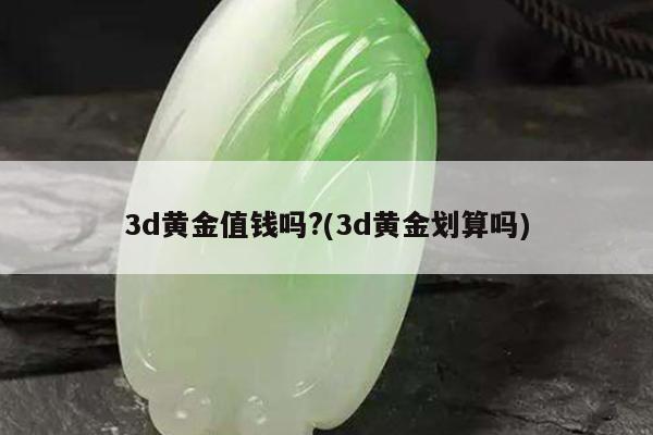 3d黄金值钱吗?(3d黄金划算吗)