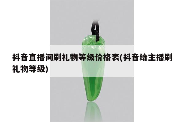 抖音直播间刷礼物等级价格表(抖音给主播刷礼物等级)