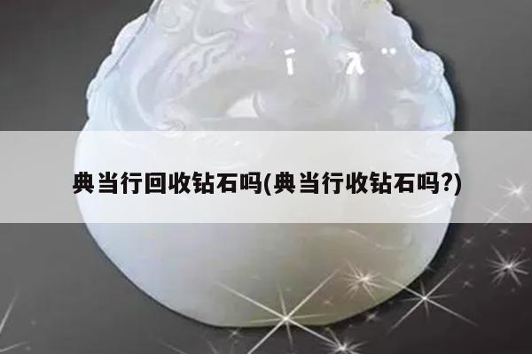 典当行回收钻石吗(典当行收钻石吗?)
