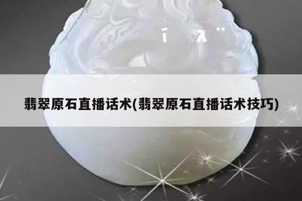 翡翠原石直播话术(翡翠原石直播话术技巧)