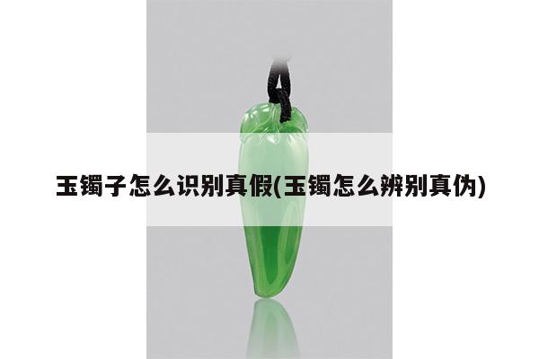 玉镯子怎么识别真假(玉镯怎么辨别真伪)