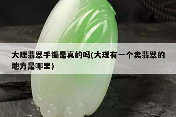 大理翡翠手镯是真的吗(大理有一个卖翡翠的地方是哪里)