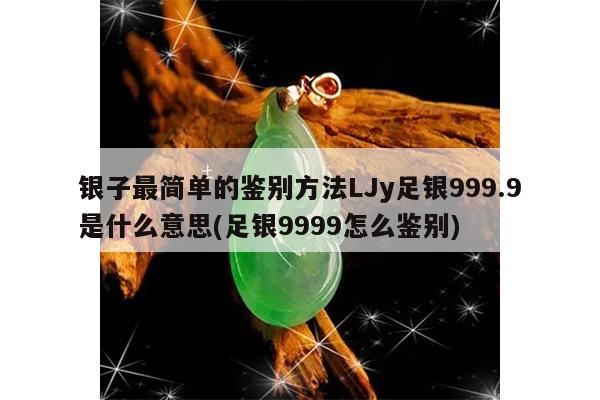 银子最简单的鉴别方法LJy足银999.9是什么意思(足银9999怎么鉴别)