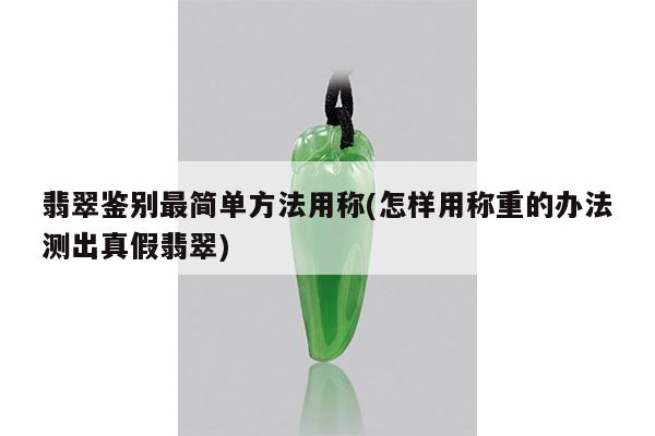 翡翠鉴别最简单方法用称(怎样用称重的办法测出真假翡翠)