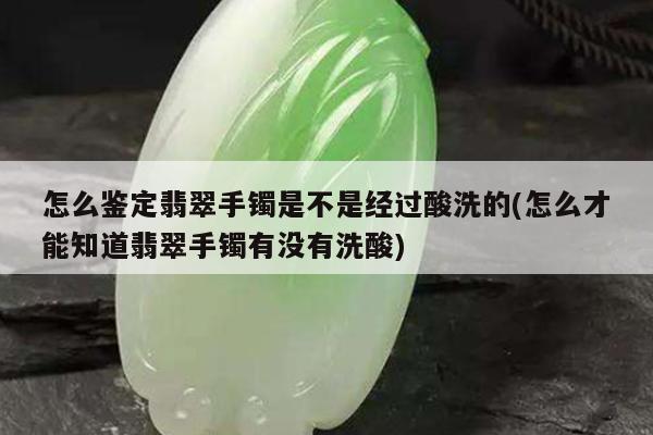 怎么鉴定翡翠手镯是不是经过酸洗的(怎么才能知道翡翠手镯有没有洗酸)