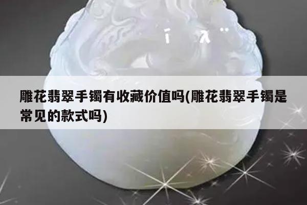 雕花翡翠手镯有收藏价值吗(雕花翡翠手镯是常见的款式吗)